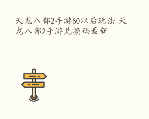 天龙八部2手游60以后玩法 天龙八部2手游兑换码最新