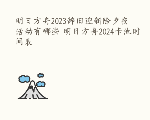 明日方舟2023辞旧迎新除夕夜活动有哪些 明日方舟2024卡池时间表