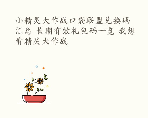 小精灵大作战口袋联盟兑换码汇总 长期有效礼包码一览 我想看精灵大作战