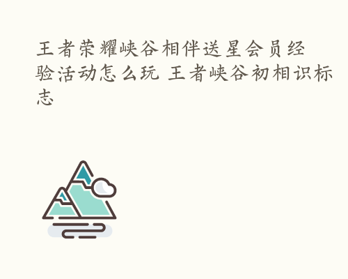 王者荣耀峡谷相伴送星会员经验活动怎么玩 王者峡谷初相识标志