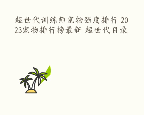 超世代训练师宠物强度排行 2023宠物排行榜最新 超世代目录