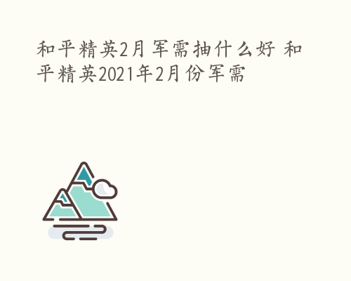 和平精英2月军需抽什么好 和平精英2021年2月份军需