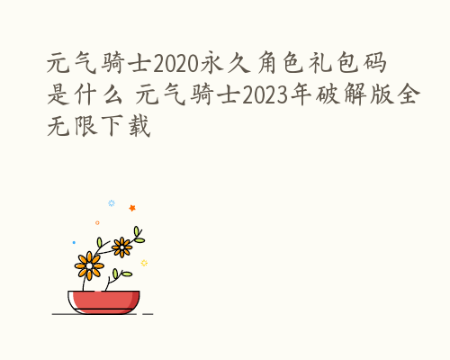 元气骑士2020永久角色礼包码是什么 元气骑士2023年破解版全无限下载