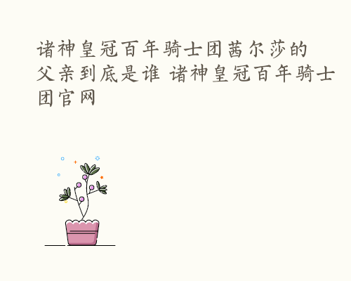 诸神皇冠百年骑士团茜尔莎的父亲到底是谁 诸神皇冠百年骑士团官网