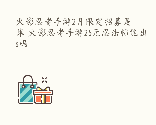 火影忍者手游2月限定招募是谁 火影忍者手游25元忍法帖能出s吗