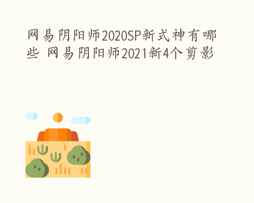 网易阴阳师2020SP新式神有哪些 网易阴阳师2021新4个剪影