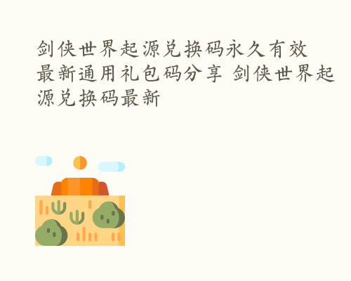 剑侠世界起源兑换码永久有效 最新通用礼包码分享 剑侠世界起源兑换码最新