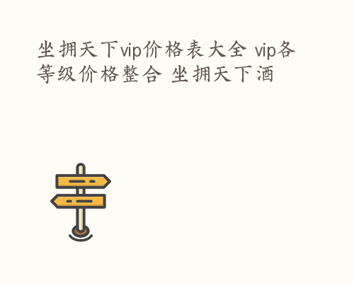 坐拥天下vip价格表大全 vip各等级价格整合 坐拥天下酒