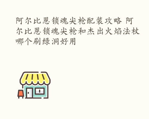 阿尔比恩锁魂尖枪配装攻略 阿尔比恩锁魂尖枪和杰出火焰法杖哪个刷绿洞好用