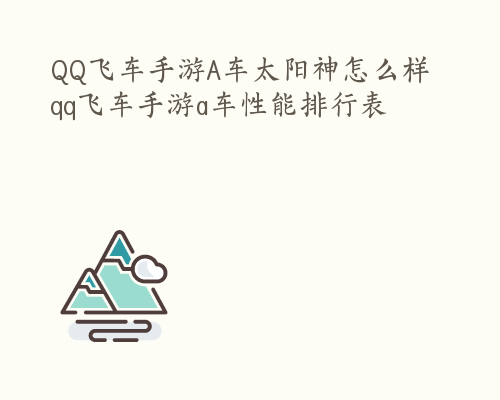 QQ飞车手游A车太阳神怎么样 qq飞车手游a车性能排行表