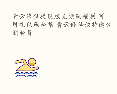 青云修仙提现版兑换码福利 可用礼包码合集 青云修仙诀特邀公测会员