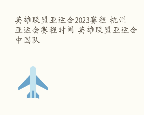 英雄联盟亚运会2023赛程 杭州亚运会赛程时间 英雄联盟亚运会中国队