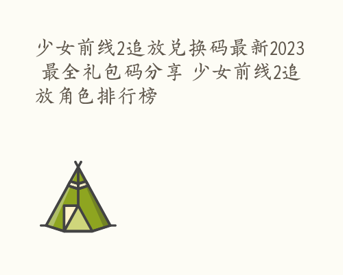 少女前线2追放兑换码最新2023 最全礼包码分享 少女前线2追放角色排行榜