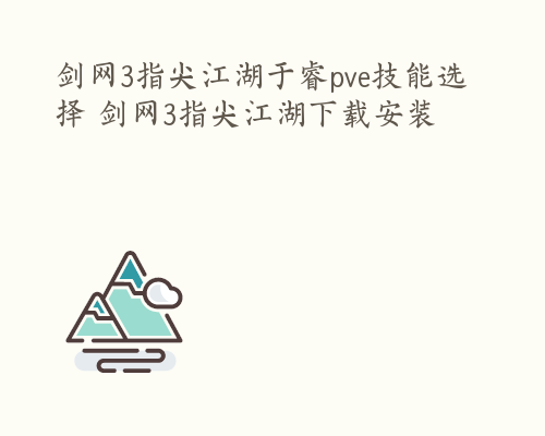 剑网3指尖江湖于睿pve技能选择 剑网3指尖江湖下载安装