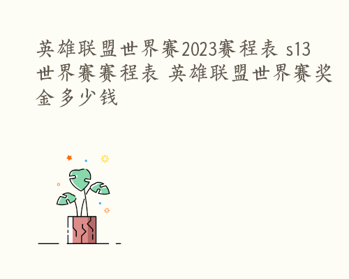 英雄联盟世界赛2023赛程表 s13世界赛赛程表 英雄联盟世界赛奖金多少钱