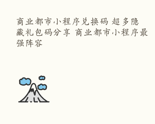 商业都市小程序兑换码 超多隐藏礼包码分享 商业都市小程序最强阵容