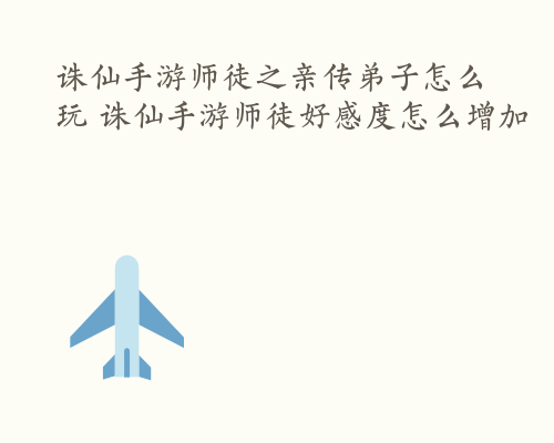 诛仙手游师徒之亲传弟子怎么玩 诛仙手游师徒好感度怎么增加