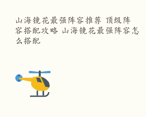 山海镜花最强阵容推荐 顶级阵容搭配攻略 山海镜花最强阵容怎么搭配