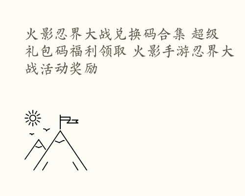 火影忍界大战兑换码合集 超级礼包码福利领取 火影手游忍界大战活动奖励