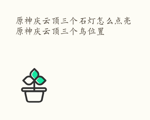 原神庆云顶三个石灯怎么点亮 原神庆云顶三个鸟位置