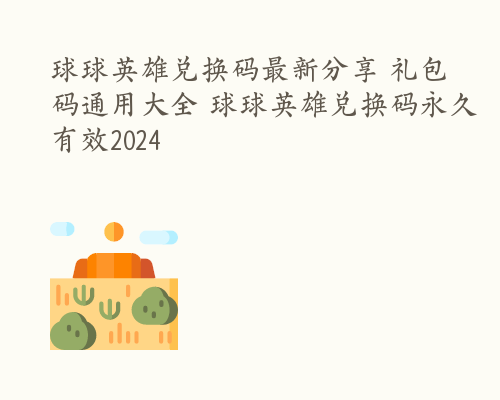 球球英雄兑换码最新分享 礼包码通用大全 球球英雄兑换码永久有效2024