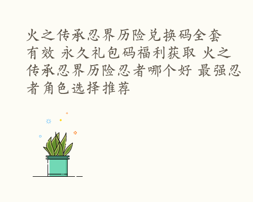 火之传承忍界历险兑换码全套有效 永久礼包码福利获取 火之传承忍界历险忍者哪个好 最强忍者角色选择推荐