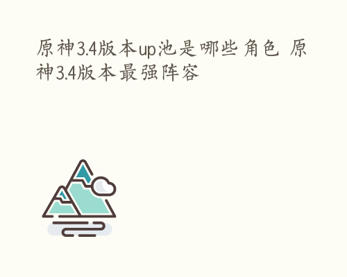 原神3.4版本up池是哪些角色 原神3.4版本最强阵容
