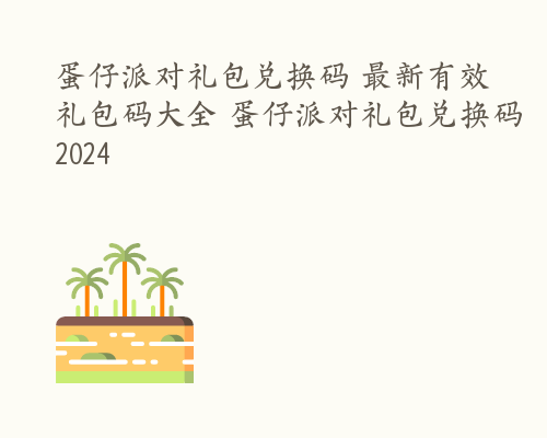 蛋仔派对礼包兑换码 最新有效礼包码大全 蛋仔派对礼包兑换码2024