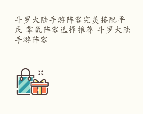 斗罗大陆手游阵容完美搭配平民 零氪阵容选择推荐 斗罗大陆手游阵容