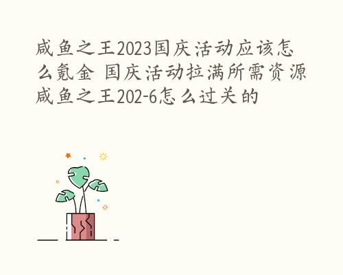 咸鱼之王2023国庆活动应该怎么氪金 国庆活动拉满所需资源 咸鱼之王202-6怎么过关的