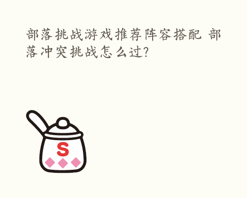 部落挑战游戏推荐阵容搭配 部落冲突挑战怎么过?