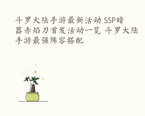 斗罗大陆手游最新活动 SSP暗器赤焰刀首发活动一览 斗罗大陆手游最强阵容搭配