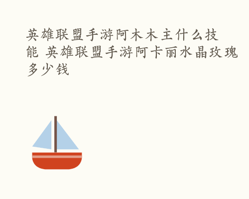 英雄联盟手游阿木木主什么技能 英雄联盟手游阿卡丽水晶玫瑰多少钱