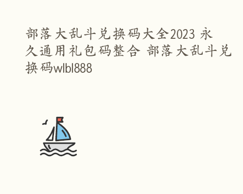 部落大乱斗兑换码大全2023 永久通用礼包码整合 部落大乱斗兑换码wlbl888