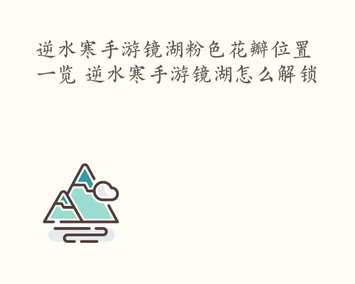 逆水寒手游镜湖粉色花瓣位置一览 逆水寒手游镜湖怎么解锁