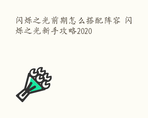 闪烁之光前期怎么搭配阵容 闪烁之光新手攻略2020