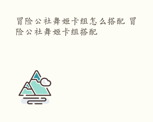 冒险公社舞姬卡组怎么搭配 冒险公社舞姬卡组搭配