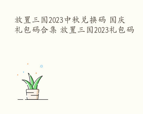 放置三国2023中秋兑换码 国庆礼包码合集 放置三国2023礼包码