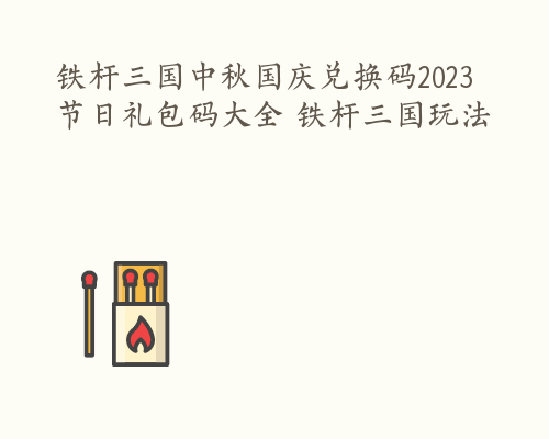 铁杆三国中秋国庆兑换码2023 节日礼包码大全 铁杆三国玩法