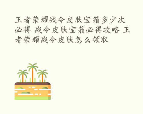 王者荣耀战令皮肤宝箱多少次必得 战令皮肤宝箱必得攻略 王者荣耀战令皮肤怎么领取