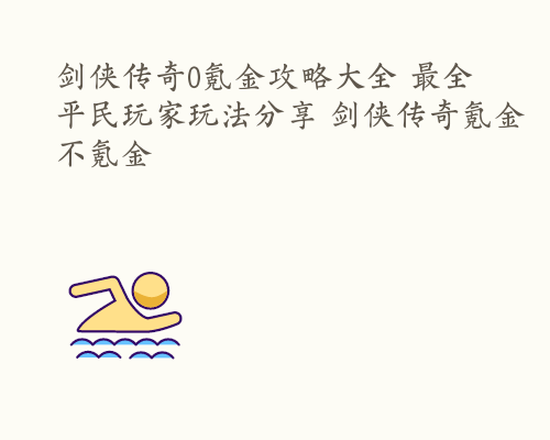 剑侠传奇0氪金攻略大全 最全平民玩家玩法分享 剑侠传奇氪金不氪金