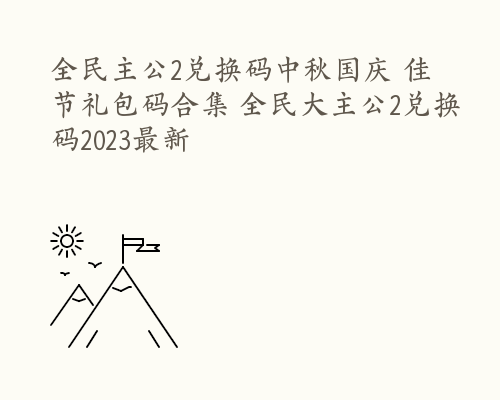 全民主公2兑换码中秋国庆 佳节礼包码合集 全民大主公2兑换码2023最新