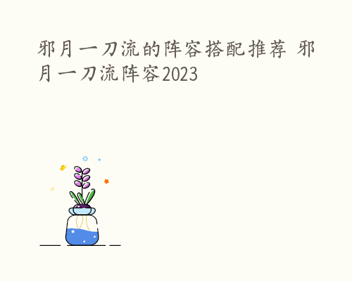 邪月一刀流的阵容搭配推荐 邪月一刀流阵容2023