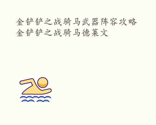 金铲铲之战骑马武器阵容攻略 金铲铲之战骑马德莱文