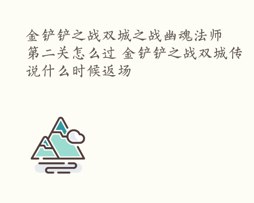 金铲铲之战双城之战幽魂法师第二关怎么过 金铲铲之战双城传说什么时候返场