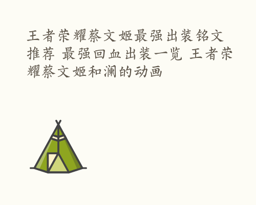 王者荣耀蔡文姬最强出装铭文推荐 最强回血出装一览 王者荣耀蔡文姬和澜的动画