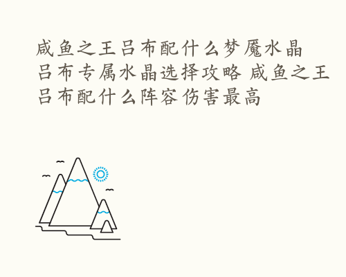 咸鱼之王吕布配什么梦魇水晶 吕布专属水晶选择攻略 咸鱼之王吕布配什么阵容伤害最高