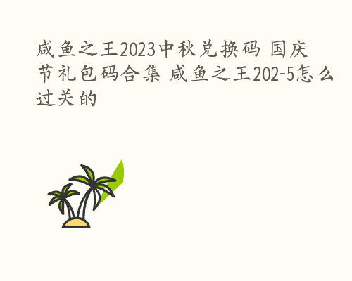 咸鱼之王2023中秋兑换码 国庆节礼包码合集 咸鱼之王202-5怎么过关的