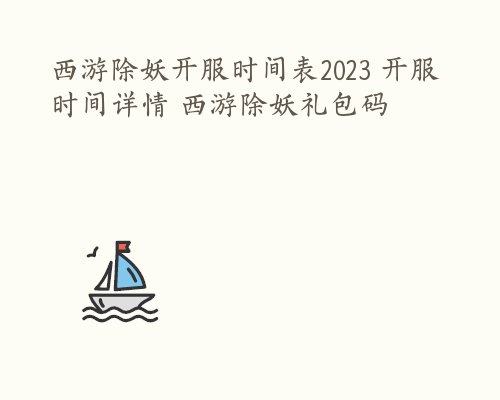 西游除妖开服时间表2023 开服时间详情 西游除妖礼包码