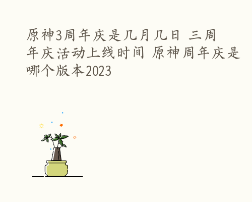 原神3周年庆是几月几日 三周年庆活动上线时间 原神周年庆是哪个版本2023